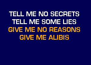 TELL ME N0 SECRETS
TELL ME SOME LIES
GIVE ME N0 REASONS
GIVE ME ALIBIS