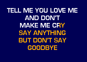 TELL ME YOU LOVE ME
AND DON'T
MAKE ME CRY
SAY ANYTHING
BUT DON'T SAY
GOODBYE