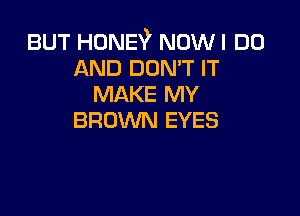 BUT HOME? Now I DO
AND DON'T IT
MAKE MY

BROWN EYES