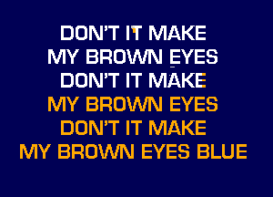 DON'T IT MAKE
MY BROWN EYES
DON'T IT MAKE
MY BROWN EYES
DON'T IT MAKE
MY BROWN EYES BLUE