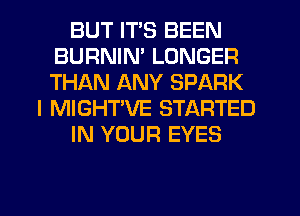BUT ITS BEEN
BURNIN' LONGER
THAN ANY SPARK

I MIGHT'VE STARTED

IN YOUR EYES
