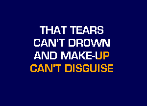 THAT TEARS
CAN'T DROVVN

AND MAKE-UP
CAN'T DISGUISE