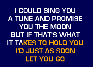 I COULD SING YOU
A TUNE AND PROMISE
YOU THE MOON
BUT IF THAT'S WHAT
IT TAKES TO HOLD YOU
I'D JUST AS SOON
LET YOU GO