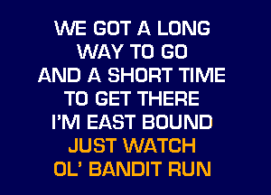 WE GOT A LONG
WAY TO GO
AND A SHORT TIME
TO GET THERE
I'M EAST BOUND
JUST WATCH
OL' BANDIT RUN