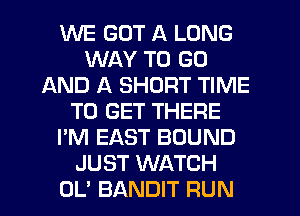 WE GOT A LONG
WAY TO GO
AND A SHORT TIME
TO GET THERE
I'M EAST BOUND
JUST WATCH
OL' BANDIT RUN