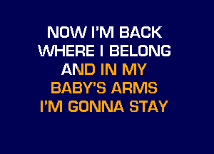 NOW I'M BACK
WHERE I BELONG
AND IN MY

BABY'S ARMS
I'M GONNA STAY