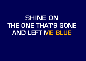 SHINE ON
THE ONE THATS GONE
AND LEFT ME BLUE