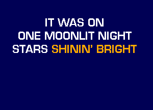 IT WAS ON
ONE MOONLIT NIGHT
STARS SHINIM BRIGHT