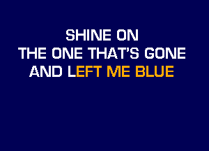 SHINE ON
THE ONE THAT'S GONE
AND LEFT ME BLUE