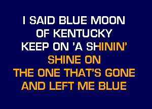 I SAID BLUE MOON
OF KENTUCKY
KEEP ON 'A SHINIM
SHINE ON
THE ONE THAT'S GONE
AND LEFT ME BLUE