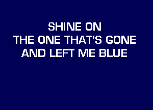 SHINE ON
THE ONE THAT'S GONE
AND LEFT ME BLUE