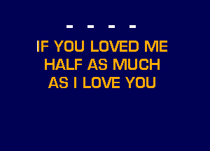 IF YOU LOVED ME
HALF AS MUCH

AS I LOVE YOU