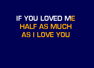 IF YOU LOVED ME
HALF AS MUCH

AS I LOVE YOU