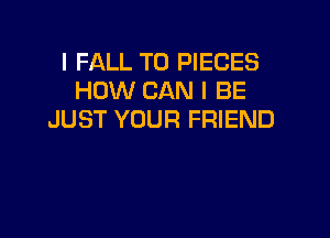 I FALL T0 PIECES
HOW CAN I BE
JUST YOUR FRIEND