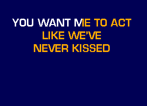 YOU WANT ME TO ACT
LIKE WEVE
NEVER KISSED