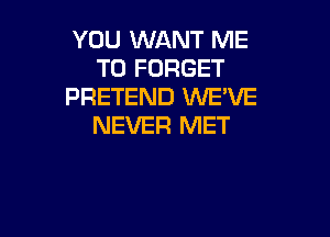 YOU WANT ME
TO FORGET
PRETEND WE'VE

NEVER MET