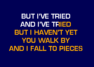 BUT I'VE TRIED
AND I'VE TRIED
BUT I HAVEN'T YET
YOU WALK BY
AND I FALL T0 PIECES