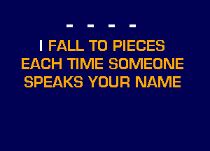 I FALL T0 PIECES
EACH TIME SOMEONE
SPEAKS YOUR NAME