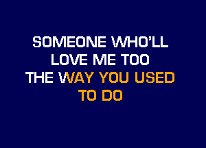 SOMEONE VVHO'LL
LOVE ME TOO

THE WAY YOU USED
TO DO