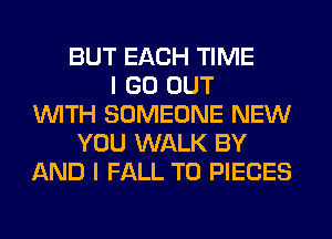 BUT EACH TIME
I GO OUT
WITH SOMEONE NEW
YOU WALK BY
AND I FALL T0 PIECES