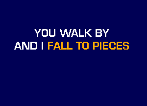YOU WALK BY
AND I FALL T0 PIECES