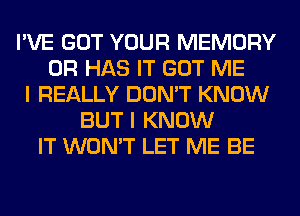 I'VE GOT YOUR MEMORY
0R HAS IT GOT ME
I REALLY DON'T KNOW
BUT I KNOW
IT WON'T LET ME BE