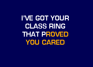 I'VE GOT YOUR
CLASS RING

THAT PROVED
YOU CARED