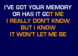 I'VE GOT YOUR MEMORY
0R HAS IT GOT ME
I REALLY DON'T KNOW
BUT I KNOW
IT WON'T LET ME BE