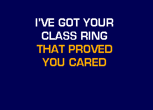 I'VE GUT YOUR
CLASS RING
THAT PROVED

YOU CARED