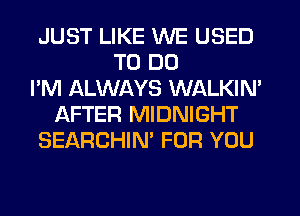 JUST LIKE WE USED
TO DO
I'M ALWAYS WALKIN'
AFTER MIDNIGHT
SEARCHIN' FOR YOU