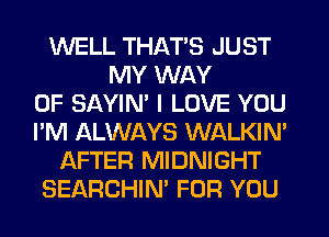 WELL THATS JUST
MY WAY
OF SAYIN' I LOVE YOU
I'M ALWAYS WALKIN'
AFTER MIDNIGHT
SEARCHIN' FOR YOU