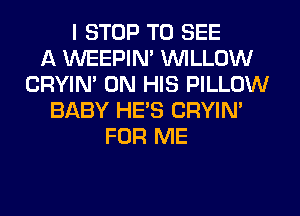 I STOP TO SEE
A WEEPIN' WILLOW
CRYIN' ON HIS PILLOW
BABY HE'S CRYIN'
FOR ME
