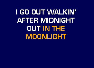 I GO OUT WALKIN'
AFTER MIDNIGHT
OUT IN THE

MOONLIGHT