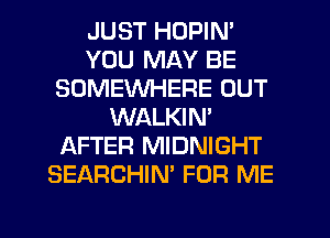 JUST HOPIN'
YOU MAY BE
SOMEWHERE OUT
WALKIN'
AFTER MIDNIGHT
SEARCHIN' FOR ME