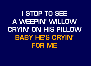 I STOP TO SEE
A WEEPIN' WILLOW
CRYIN' ON HIS PILLOW
BABY HE'S CRYIN'
FOR ME