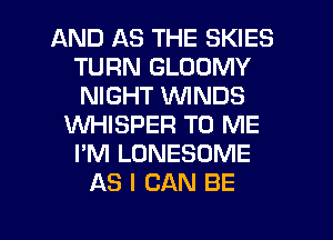 AND AS THE SKIES
TURN GLOOMY
NIGHT WINDS

WHISPER TO ME
I'M LONESOME
AS I CAN BE