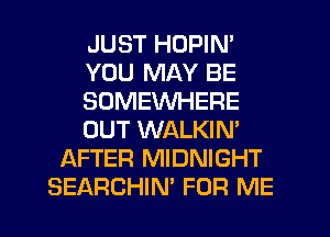JUST HOPIN'
YOU MAY BE
SOMEWHERE
OUT WALKIN'
AFTER MIDNIGHT
SEARCHIN' FOR ME