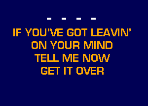 IF YOU'VE GOT LEAVIN'
ON YOUR MIND

TELL ME NOW
GET IT OVER