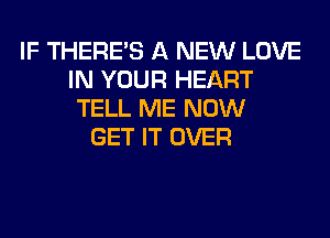 IF THERE'S A NEW LOVE
IN YOUR HEART
TELL ME NOW
GET IT OVER