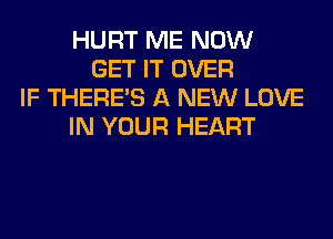 HURT ME NOW
GET IT OVER
IF THERE'S A NEW LOVE
IN YOUR HEART