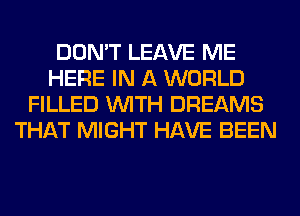 DON'T LEAVE ME
HERE IN A WORLD
FILLED WITH DREAMS
THAT MIGHT HAVE BEEN