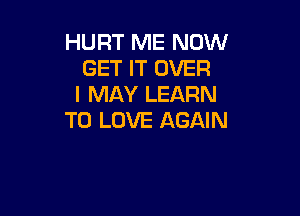 HURT ME NOW
GET IT OVER
I MAY LEARN

TO LOVE AGAIN