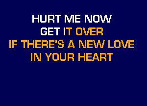 HURT ME NOW
GET IT OVER
IF THERE'S A NEW LOVE
IN YOUR HEART