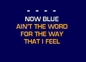 NOW BLUE
AIMT THE WORD

FOR THE WAY
THAT I FEEL