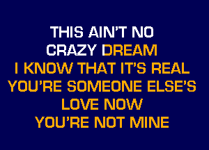 THIS AIN'T N0
CRAZY DREAM
I KNOW THAT ITS REAL
YOU'RE SOMEONE ELSE'S
LOVE NOW
YOU'RE NOT MINE