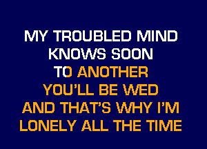 MY TROUBLED MIND
KNOWS SOON
TO ANOTHER
YOU'LL BE WED
AND THAT'S WHY I'M
LONELY ALL THE TIME