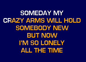 SOMEDAY MY
CRAZY ARMS WILL HOLD
SOMEBODY NEW
BUT NOW
I'M SO LONELY
ALL THE TIME