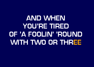 AND WHEN
YOU'RE TIRED
OF 'A FOOLIN' 'ROUND
WITH TWO 0R THREE