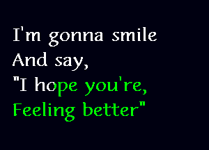 I'm gonna smile
And say,

I hope you're,
Feeling better