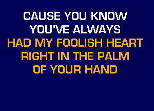 CAUSE YOU KNOW
YOU'VE ALWAYS
HAD MY FOOLISH HEART
RIGHT IN THE PALM
OF YOUR HAND